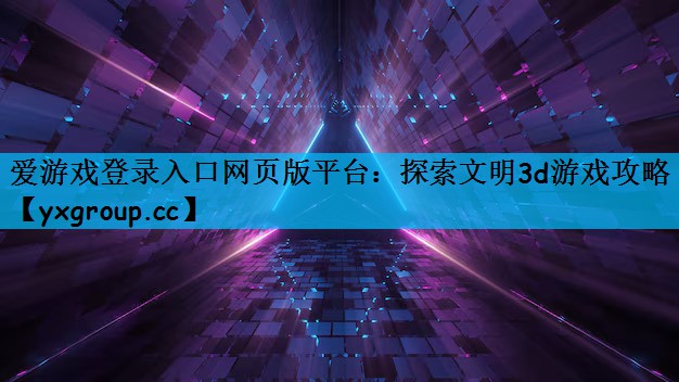 爱游戏登录入口网页版平台：探索文明3d游戏攻略