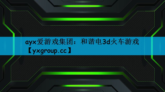 ayx爱游戏集团：和谐电3d火车游戏