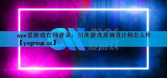 ayx爱游戏官网登录：川美游戏原画设计师怎么样