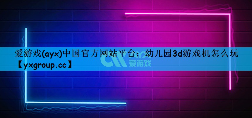 爱游戏(ayx)中国官方网站平台：幼儿园3d游戏机怎么玩