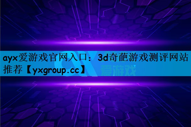 ayx爱游戏官网入口：3d奇葩游戏测评网站推荐