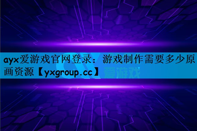 ayx爱游戏官网登录：游戏制作需要多少原画资源