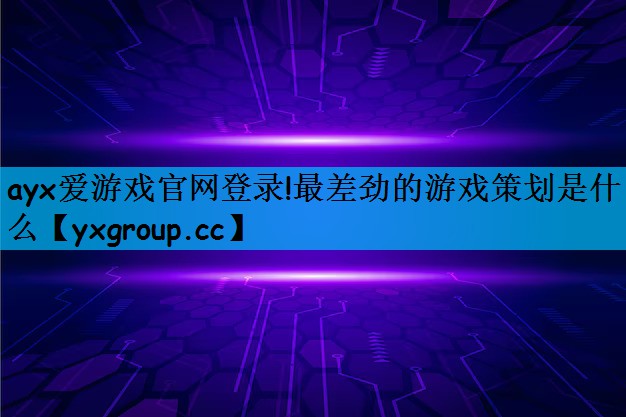 ayx爱游戏官网登录!最差劲的游戏策划是什么