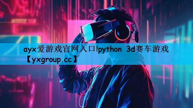 ayx爱游戏官网入口!python 3d赛车游戏