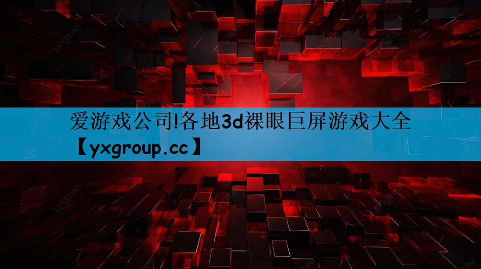 爱游戏公司!各地3d裸眼巨屏游戏大全