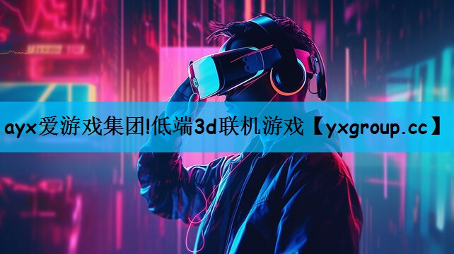 ayx爱游戏集团!低端3d联机游戏