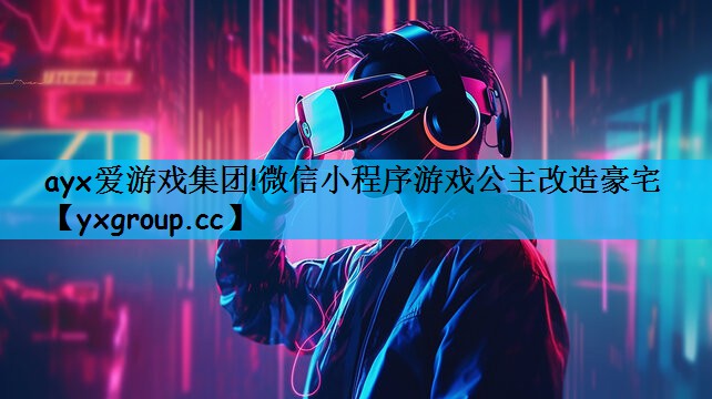 ayx爱游戏集团!微信小程序游戏公主改造豪宅