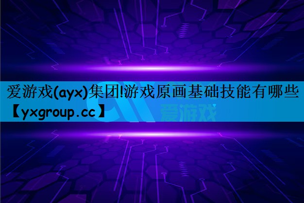 爱游戏(ayx)集团!游戏原画基础技能有哪些