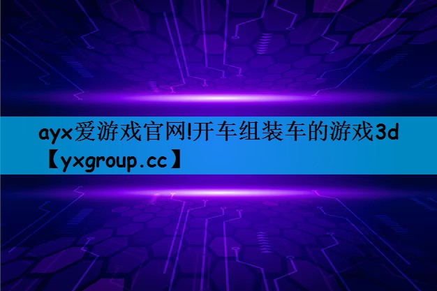 ayx爱游戏官网!开车组装车的游戏3d