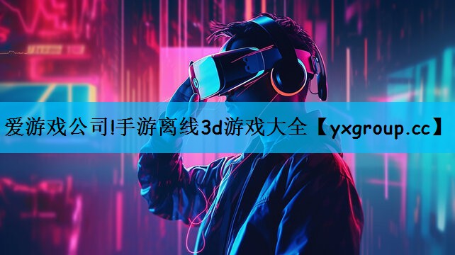 爱游戏公司!手游离线3d游戏大全