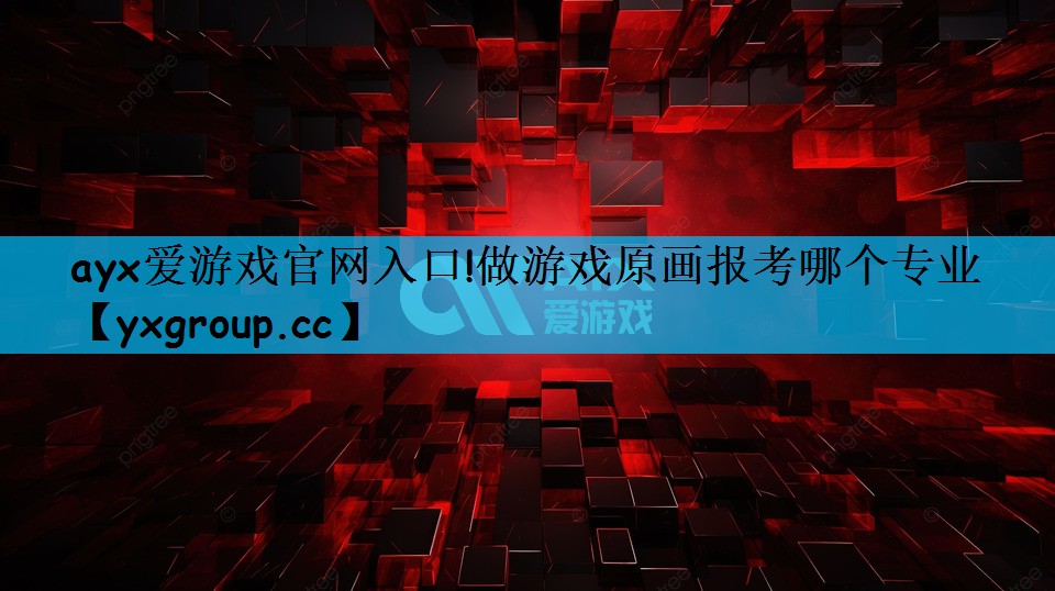 ayx爱游戏官网入口!做游戏原画报考哪个专业