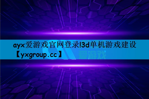 ayx爱游戏官网登录!3d单机游戏建设