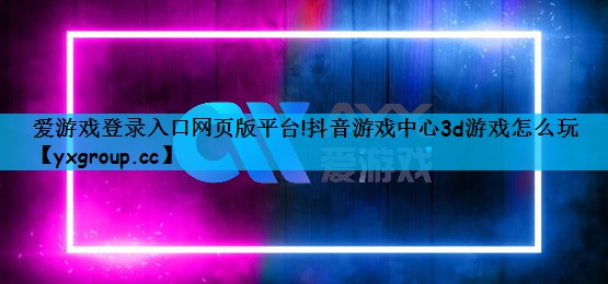 爱游戏登录入口网页版平台!抖音游戏中心3d游戏怎么玩