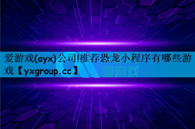 爱游戏(ayx)公司!推荐恐龙小程序有哪些游戏