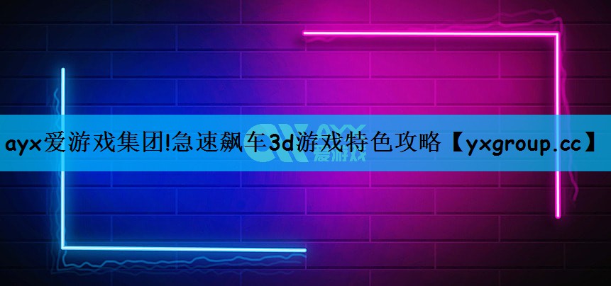 ayx爱游戏集团!急速飙车3d游戏特色攻略