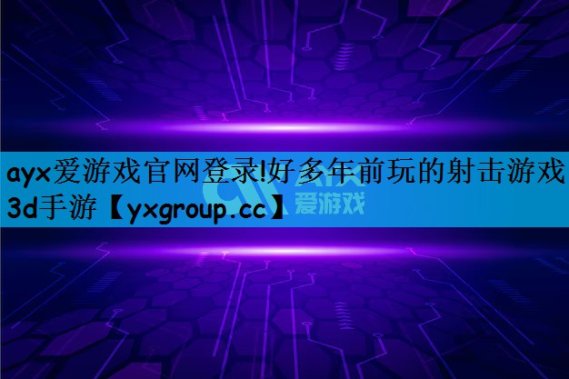 ayx爱游戏官网登录!好多年前玩的射击游戏3d手游