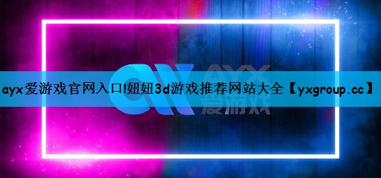 ayx爱游戏官网入口!妞妞3d游戏推荐网站大全