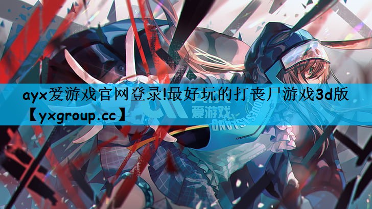 ayx爱游戏官网登录!最好玩的打丧尸游戏3d版