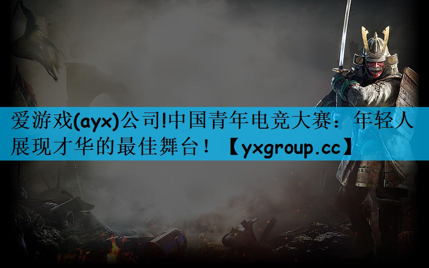 爱游戏(ayx)公司!中国青年电竞大赛：年轻人展现才华的最佳舞台！