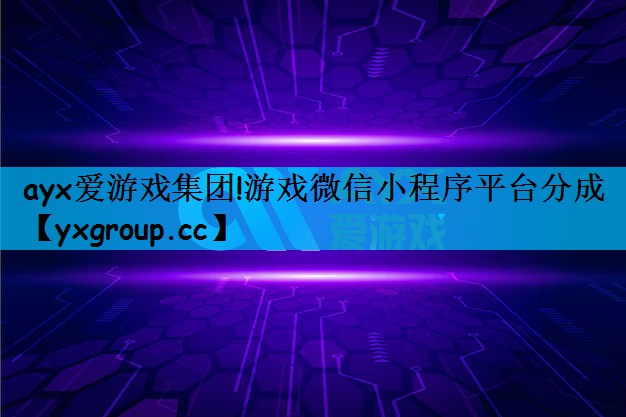 ayx爱游戏集团!游戏微信小程序平台分成