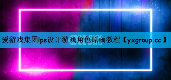 爱游戏集团!ps设计游戏角色原画教程