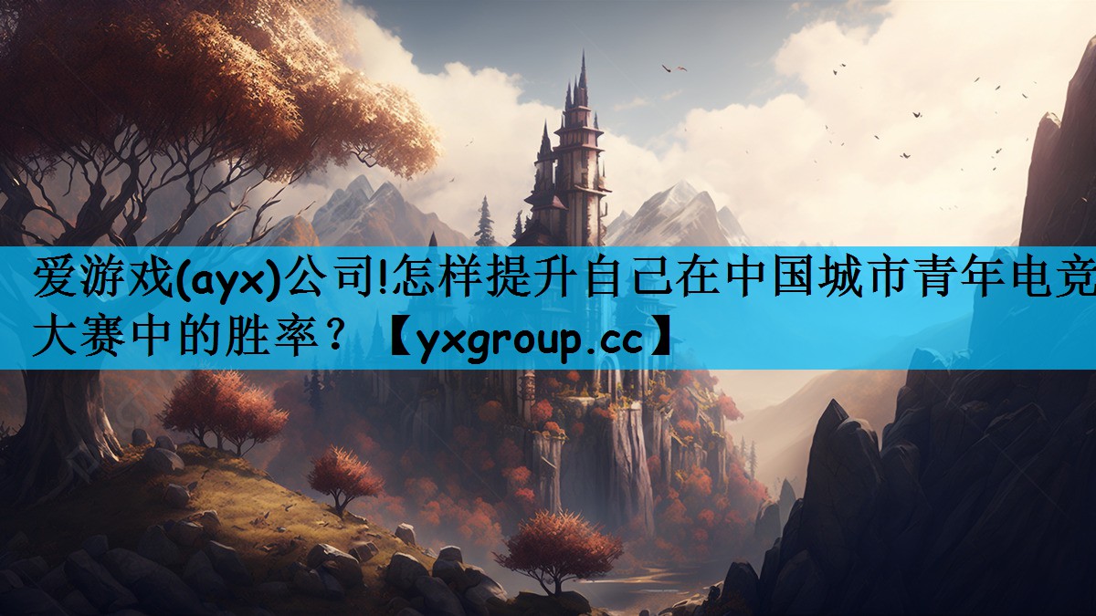 爱游戏(ayx)公司!怎样提升自己在中国城市青年电竞大赛中的胜率？