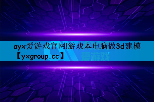 ayx爱游戏官网!游戏本电脑做3d建模