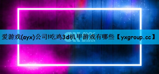 爱游戏(ayx)公司!吃鸡3d机甲游戏有哪些