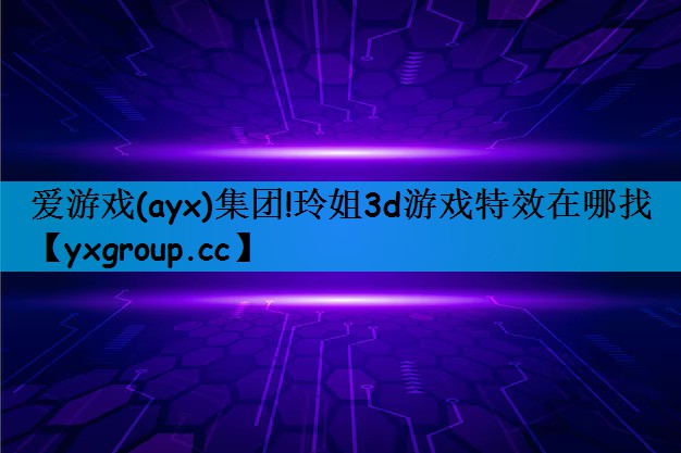 爱游戏(ayx)集团!玲姐3d游戏特效在哪找