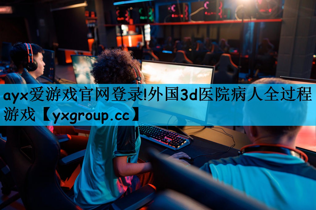 ayx爱游戏官网登录!外国3d医院病人全过程游戏