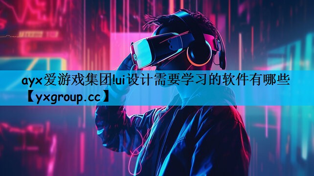 ayx爱游戏集团!ui设计需要学习的软件有哪些