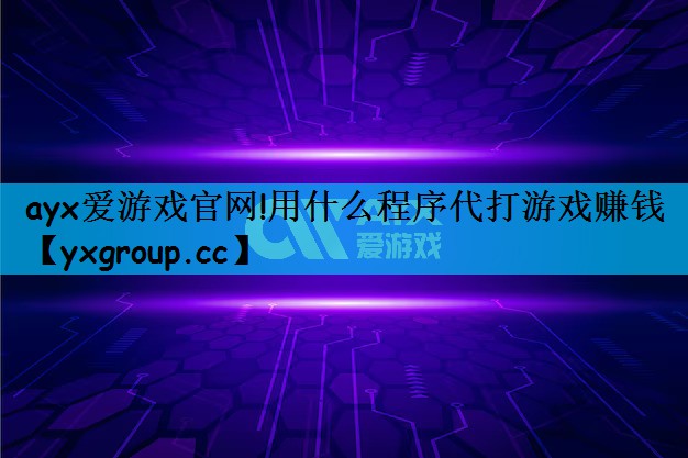 ayx爱游戏官网!用什么程序代打游戏赚钱