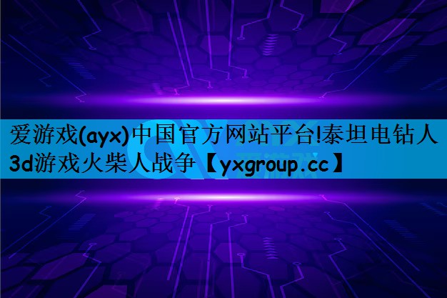 爱游戏(ayx)中国官方网站平台!泰坦电钻人3d游戏火柴人战争