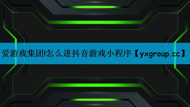 爱游戏集团!怎么进抖音游戏小程序