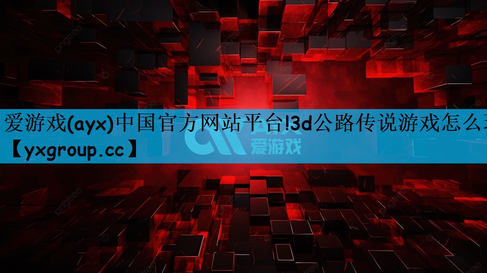 爱游戏(ayx)中国官方网站平台!3d公路传说游戏怎么玩