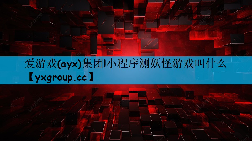 爱游戏(ayx)集团!小程序测妖怪游戏叫什么