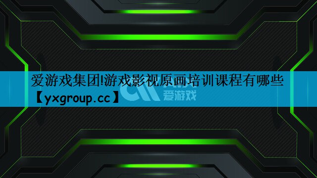 爱游戏集团!游戏影视原画培训课程有哪些