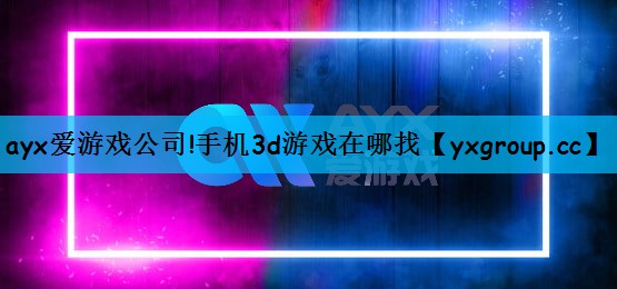 ayx爱游戏公司!手机3d游戏在哪找