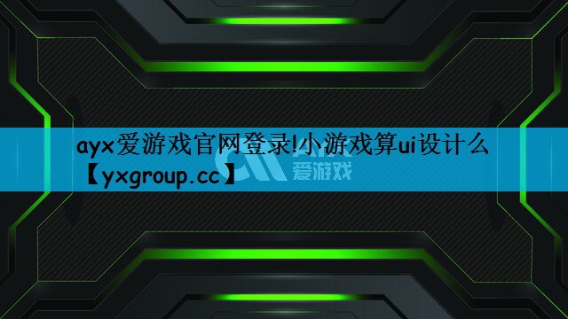 ayx爱游戏官网登录!小游戏算ui设计么