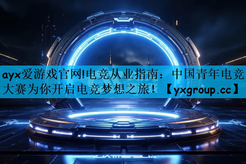 ayx爱游戏官网!电竞从业指南：中国青年电竞大赛为你开启电竞梦想之旅！