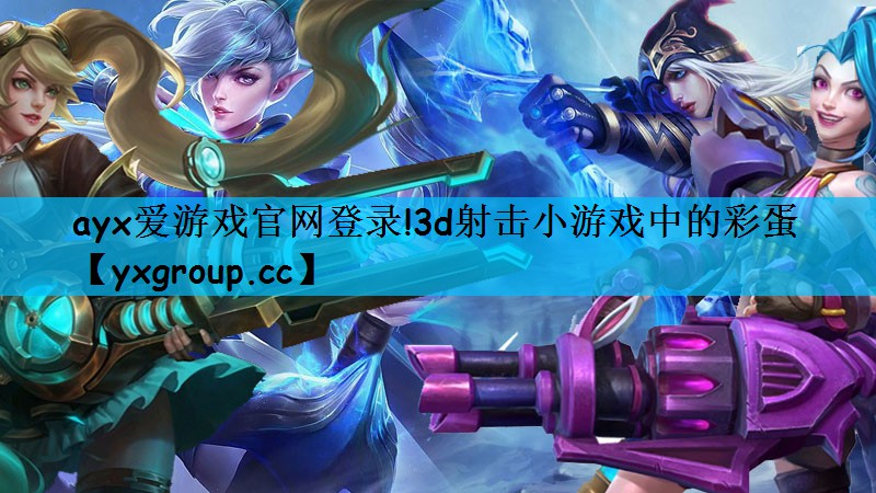 ayx爱游戏官网登录!3d射击小游戏中的彩蛋