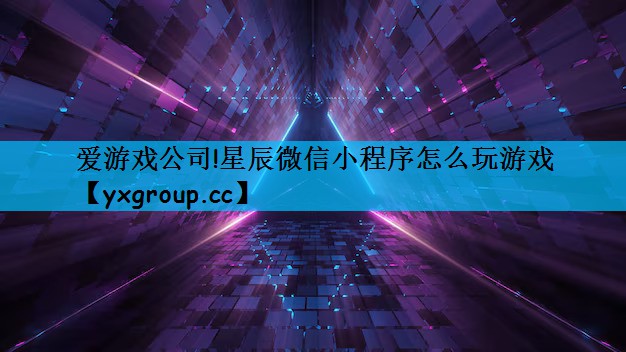 爱游戏公司!星辰微信小程序怎么玩游戏