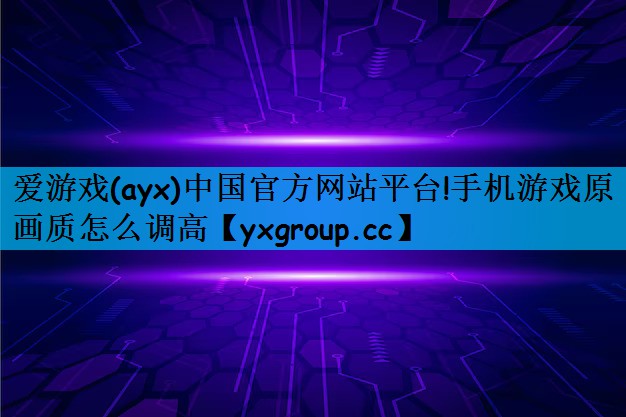爱游戏(ayx)中国官方网站平台!手机游戏原画质怎么调高