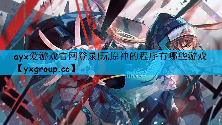 ayx爱游戏官网登录!玩原神的程序有哪些游戏