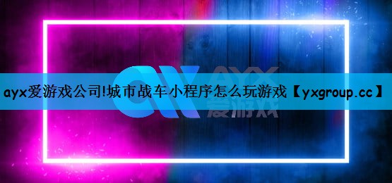 ayx爱游戏公司!城市战车小程序怎么玩游戏
