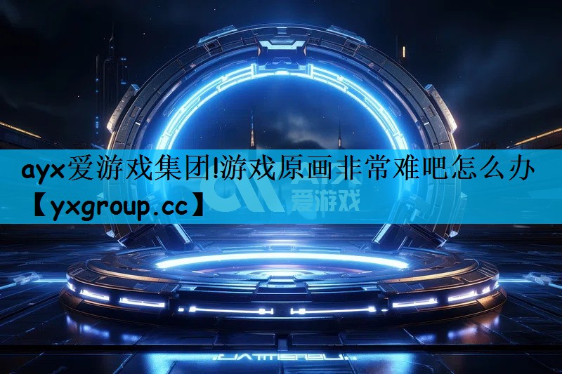 ayx爱游戏集团!游戏原画非常难吧怎么办