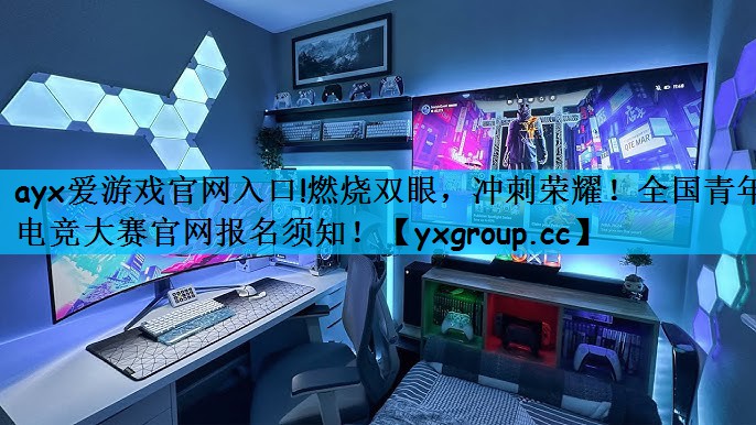 ayx爱游戏官网入口!燃烧双眼，冲刺荣耀！全国青年电竞大赛官网报名须知！