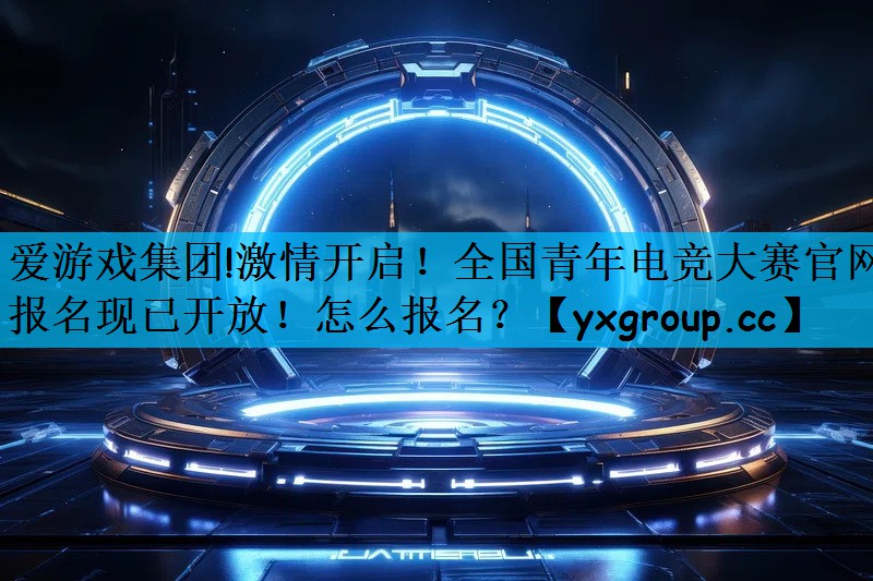 爱游戏集团!激情开启！全国青年电竞大赛官网报名现已开放！怎么报名？