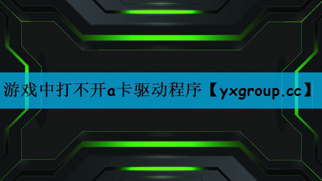 游戏中打不开a卡驱动程序