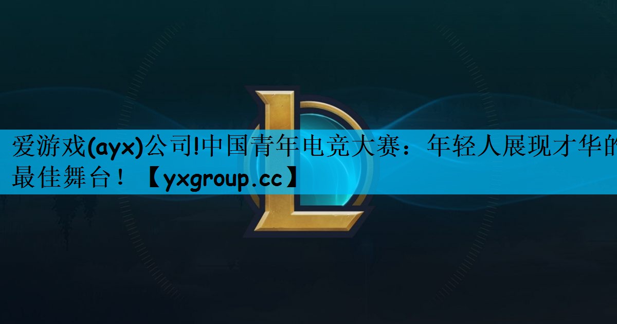 中国青年电竞大赛：年轻人展现才华的最佳舞台！